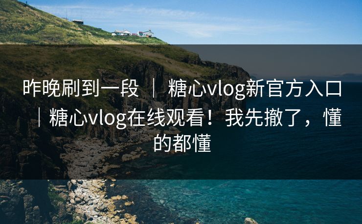 昨晚刷到一段 ｜ 糖心vlog新官方入口｜糖心vlog在线观看！我先撤了，懂的都懂