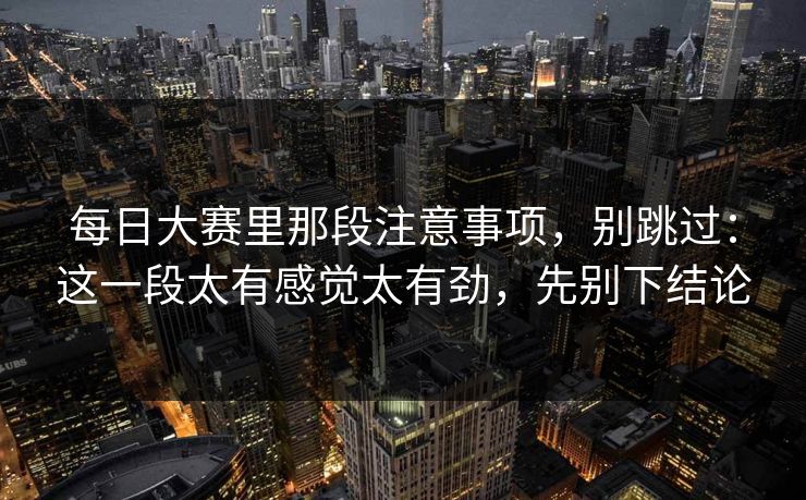 每日大赛里那段注意事项，别跳过：这一段太有感觉太有劲，先别下结论