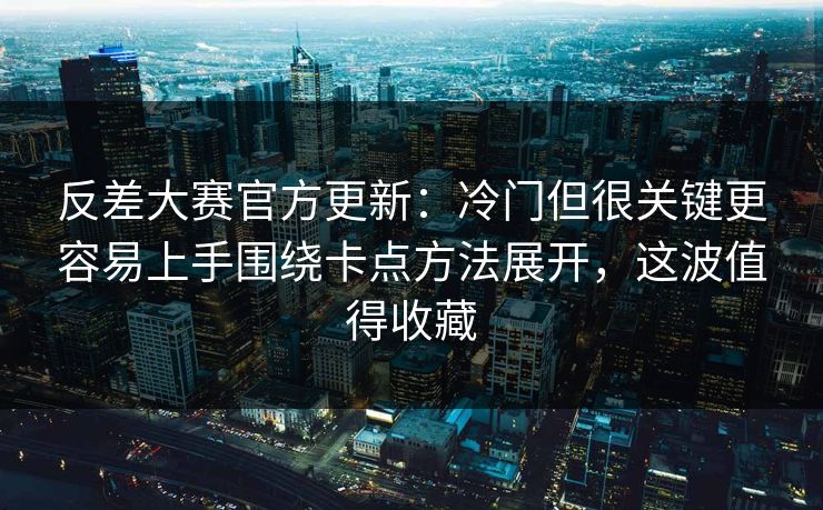 反差大赛官方更新：冷门但很关键更容易上手围绕卡点方法展开，这波值得收藏