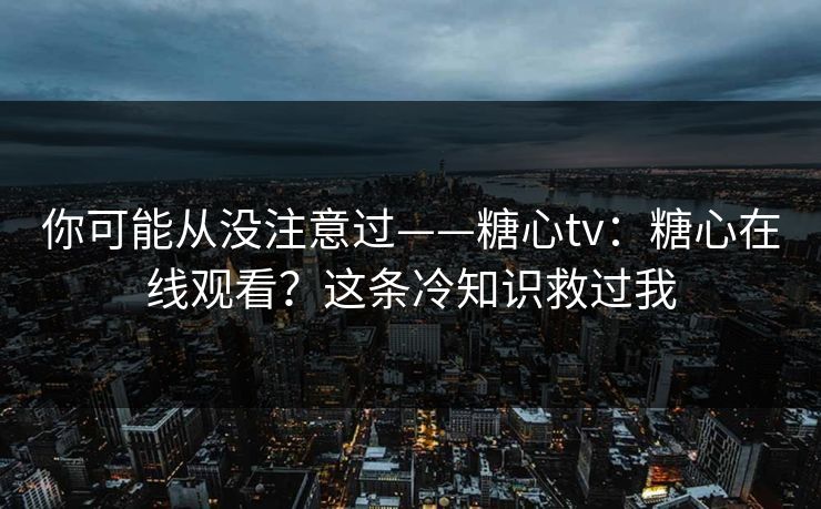 你可能从没注意过——糖心tv：糖心在线观看？这条冷知识救过我