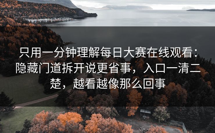 只用一分钟理解每日大赛在线观看：隐藏门道拆开说更省事，入口一清二楚，越看越像那么回事