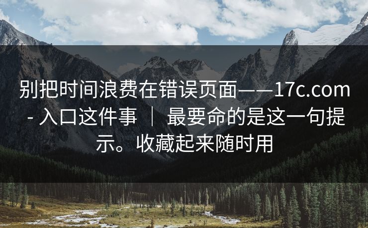 别把时间浪费在错误页面——17c.com - 入口这件事 ｜ 最要命的是这一句提示。收藏起来随时用  第1张