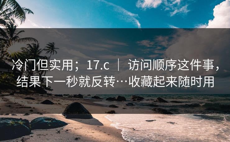 冷门但实用；17.c ｜ 访问顺序这件事，结果下一秒就反转…收藏起来随时用