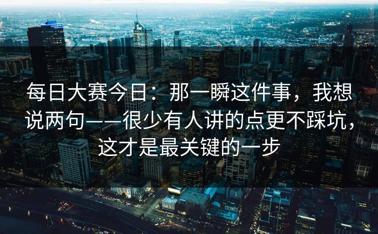每日大赛今日：那一瞬这件事，我想说两句——很少有人讲的点更不踩坑，这才是最关键的一步