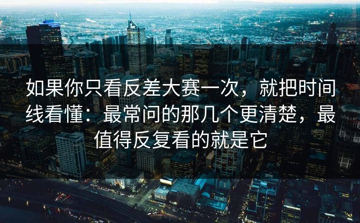 如果你只看反差大赛一次，就把时间线看懂：最常问的那几个更清楚，最值得反复看的就是它