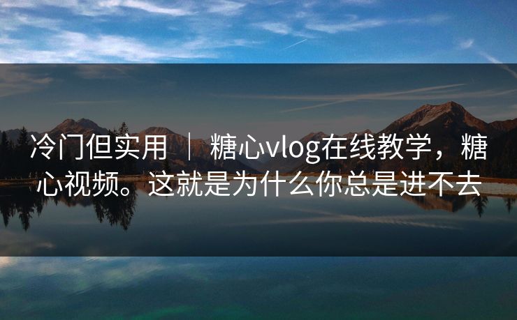 冷门但实用 ｜ 糖心vlog在线教学，糖心视频。这就是为什么你总是进不去