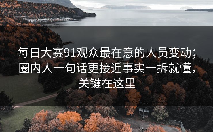 每日大赛91观众最在意的人员变动；圈内人一句话更接近事实一拆就懂，关键在这里
