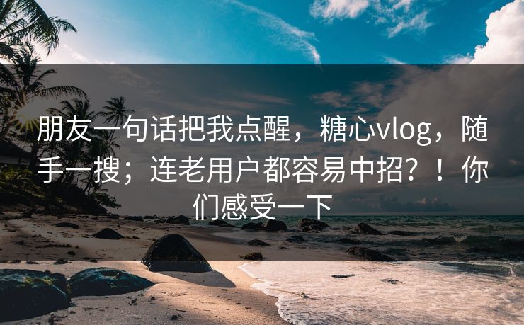 朋友一句话把我点醒，糖心vlog，随手一搜；连老用户都容易中招？！你们感受一下