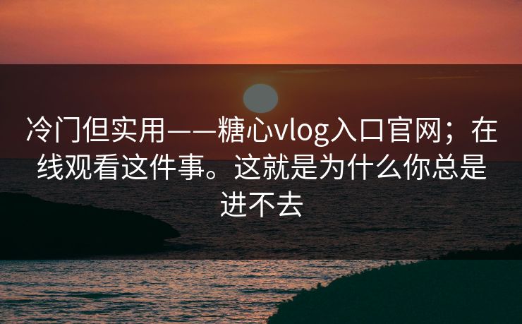 冷门但实用——糖心vlog入口官网；在线观看这件事。这就是为什么你总是进不去