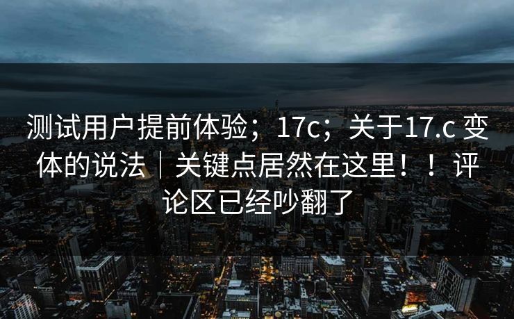 测试用户提前体验；17c；关于17.c 变体的说法｜关键点居然在这里！！评论区已经吵翻了
