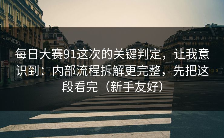 每日大赛91这次的关键判定，让我意识到：内部流程拆解更完整，先把这段看完（新手友好）