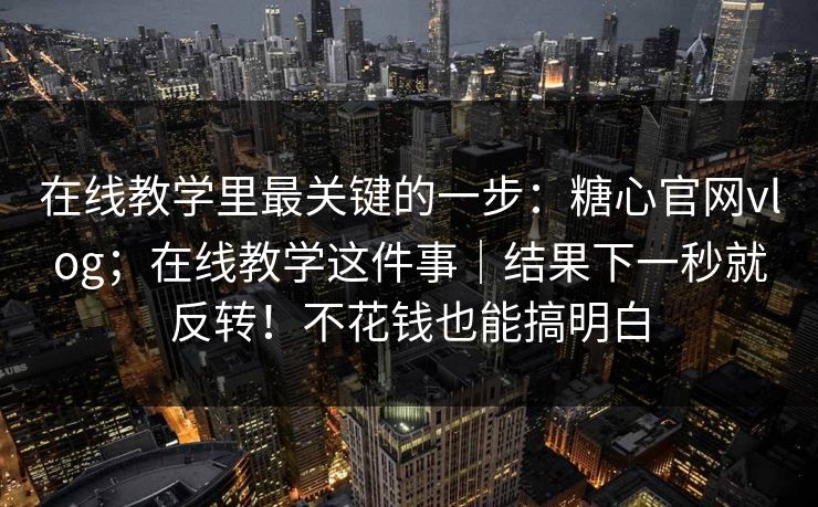 在线教学里最关键的一步：糖心官网vlog；在线教学这件事｜结果下一秒就反转！不花钱也能搞明白