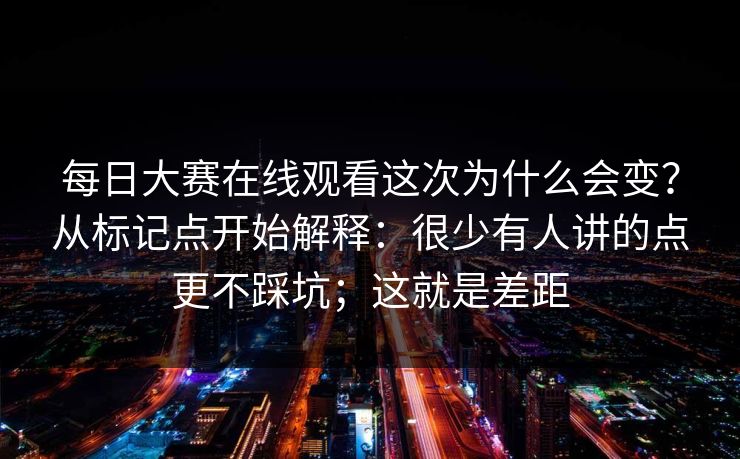每日大赛在线观看这次为什么会变？从标记点开始解释：很少有人讲的点更不踩坑；这就是差距