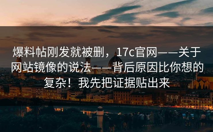 爆料帖刚发就被删，17c官网——关于网站镜像的说法——背后原因比你想的复杂！我先把证据贴出来