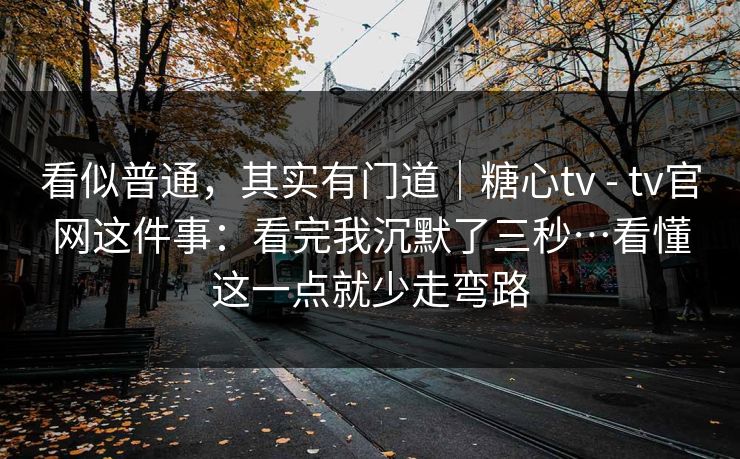 看似普通，其实有门道｜糖心tv - tv官网这件事：看完我沉默了三秒…看懂这一点就少走弯路