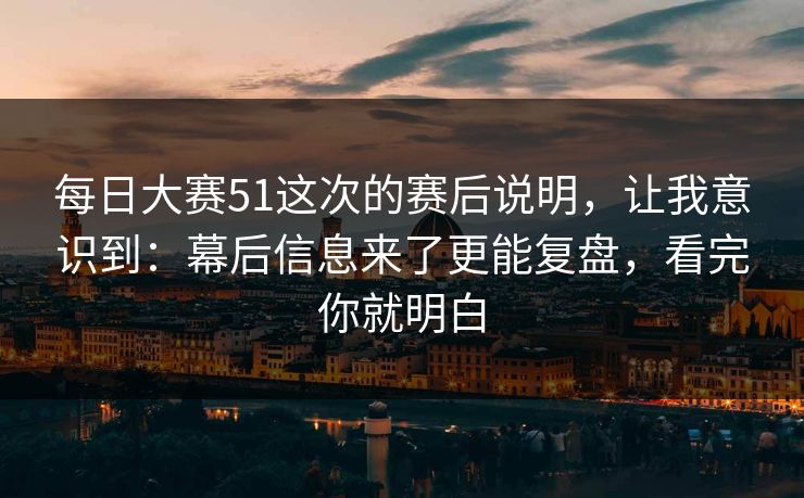每日大赛51这次的赛后说明，让我意识到：幕后信息来了更能复盘，看完你就明白