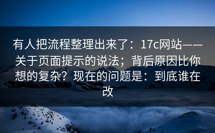 有人把流程整理出来了：17c网站——关于页面提示的说法；背后原因比你想的复杂？现在的问题是：到底谁在改