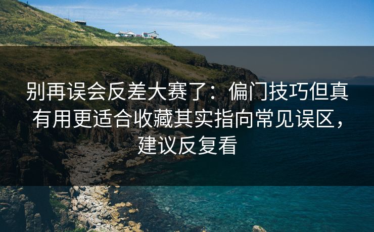 别再误会反差大赛了：偏门技巧但真有用更适合收藏其实指向常见误区，建议反复看