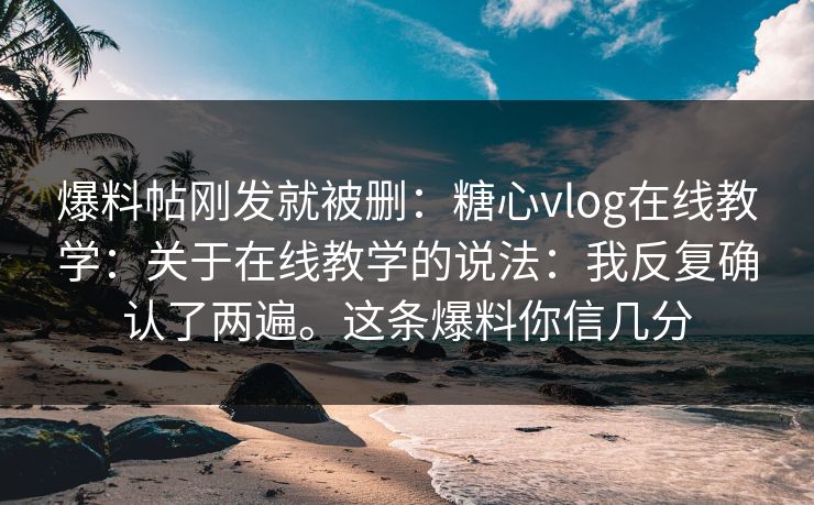 爆料帖刚发就被删：糖心vlog在线教学：关于在线教学的说法：我反复确认了两遍。这条爆料你信几分