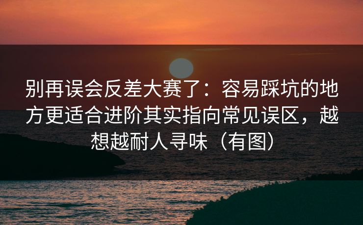 别再误会反差大赛了：容易踩坑的地方更适合进阶其实指向常见误区，越想越耐人寻味（有图）