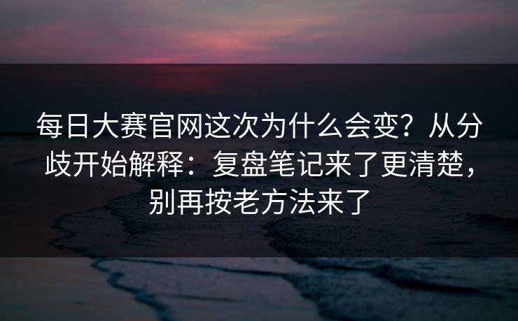 每日大赛官网这次为什么会变？从分歧开始解释：复盘笔记来了更清楚，别再按老方法来了