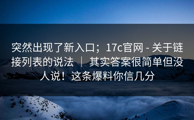 突然出现了新入口；17c官网 - 关于链接列表的说法 ｜ 其实答案很简单但没人说！这条爆料你信几分