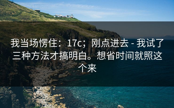我当场愣住：17c；刚点进去 - 我试了三种方法才搞明白。想省时间就照这个来