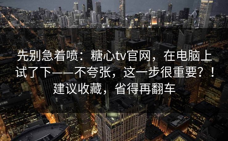 先别急着喷：糖心tv官网，在电脑上试了下——不夸张，这一步很重要？！建议收藏，省得再翻车