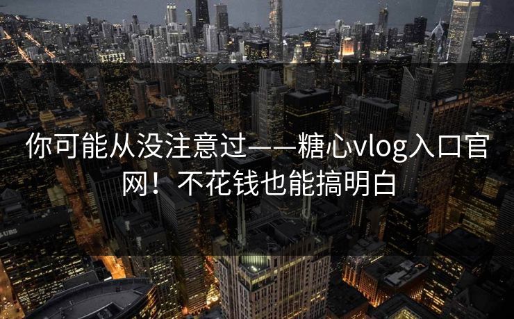 你可能从没注意过——糖心vlog入口官网！不花钱也能搞明白