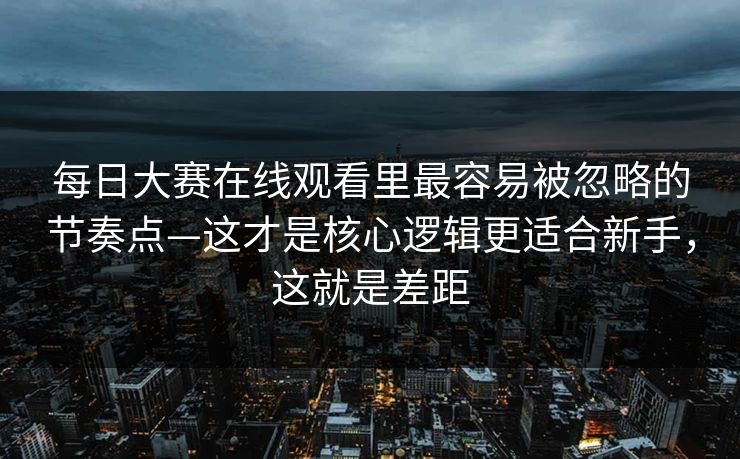 每日大赛在线观看里最容易被忽略的节奏点—这才是核心逻辑更适合新手，这就是差距
