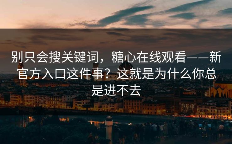 别只会搜关键词，糖心在线观看——新官方入口这件事？这就是为什么你总是进不去